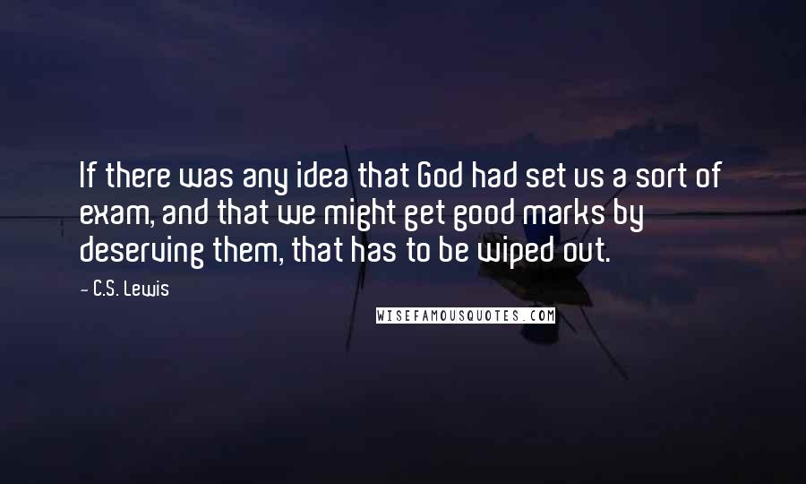 C.S. Lewis Quotes: If there was any idea that God had set us a sort of exam, and that we might get good marks by deserving them, that has to be wiped out.