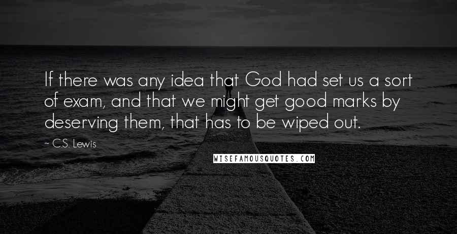 C.S. Lewis Quotes: If there was any idea that God had set us a sort of exam, and that we might get good marks by deserving them, that has to be wiped out.