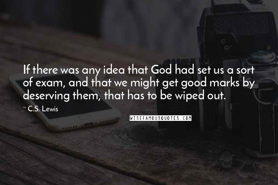 C.S. Lewis Quotes: If there was any idea that God had set us a sort of exam, and that we might get good marks by deserving them, that has to be wiped out.