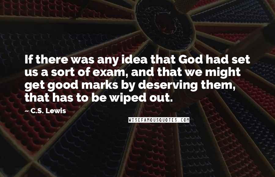 C.S. Lewis Quotes: If there was any idea that God had set us a sort of exam, and that we might get good marks by deserving them, that has to be wiped out.