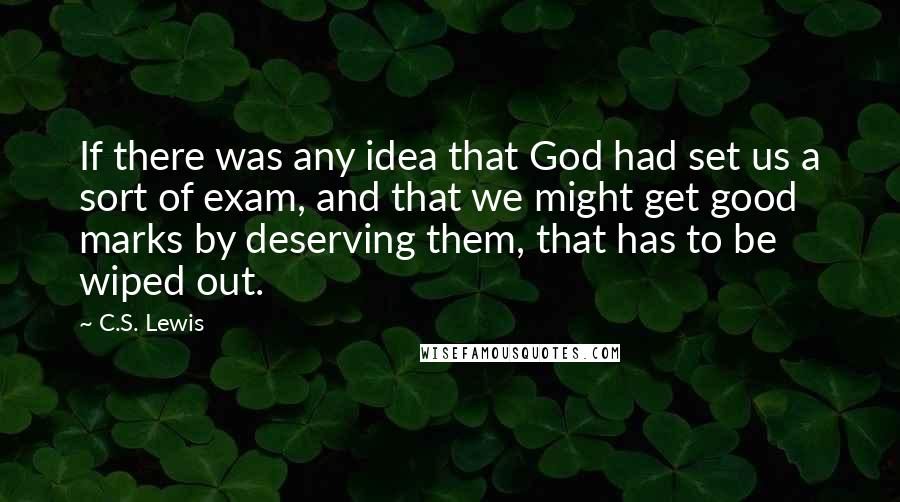 C.S. Lewis Quotes: If there was any idea that God had set us a sort of exam, and that we might get good marks by deserving them, that has to be wiped out.