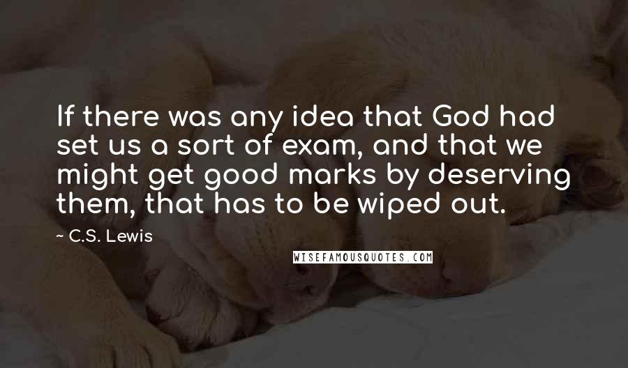 C.S. Lewis Quotes: If there was any idea that God had set us a sort of exam, and that we might get good marks by deserving them, that has to be wiped out.