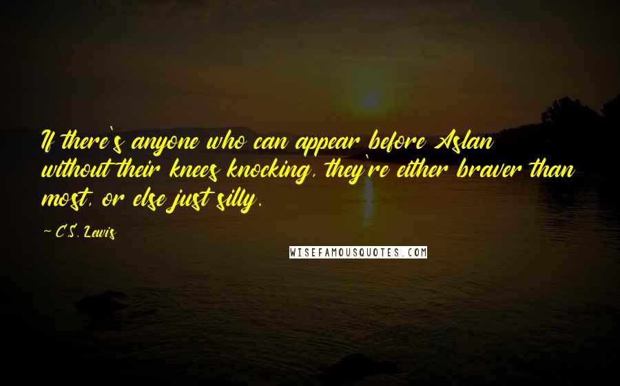 C.S. Lewis Quotes: If there's anyone who can appear before Aslan without their knees knocking, they're either braver than most, or else just silly.