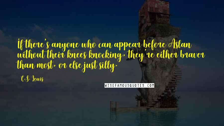 C.S. Lewis Quotes: If there's anyone who can appear before Aslan without their knees knocking, they're either braver than most, or else just silly.