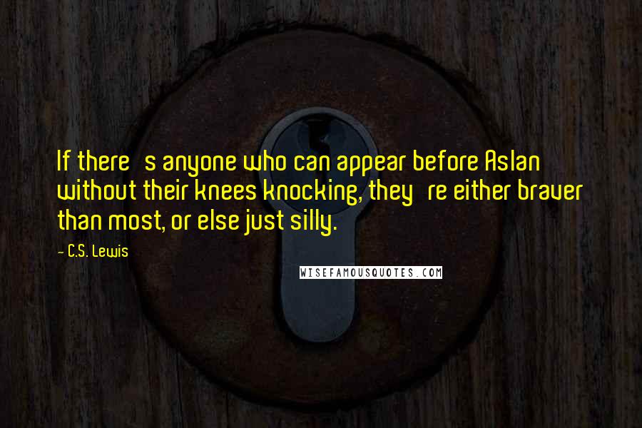 C.S. Lewis Quotes: If there's anyone who can appear before Aslan without their knees knocking, they're either braver than most, or else just silly.