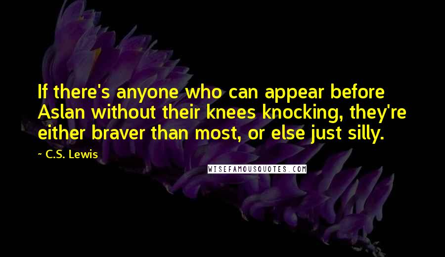 C.S. Lewis Quotes: If there's anyone who can appear before Aslan without their knees knocking, they're either braver than most, or else just silly.