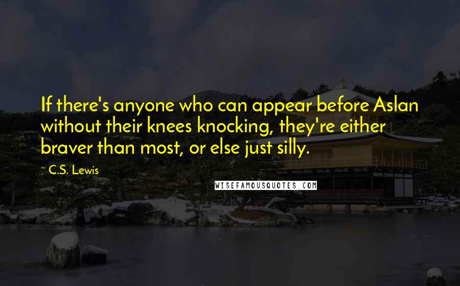 C.S. Lewis Quotes: If there's anyone who can appear before Aslan without their knees knocking, they're either braver than most, or else just silly.