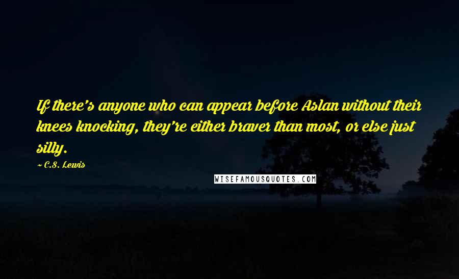 C.S. Lewis Quotes: If there's anyone who can appear before Aslan without their knees knocking, they're either braver than most, or else just silly.