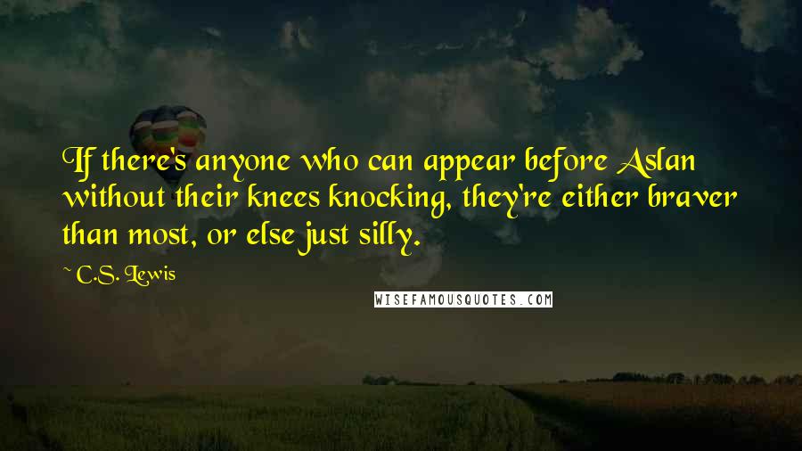 C.S. Lewis Quotes: If there's anyone who can appear before Aslan without their knees knocking, they're either braver than most, or else just silly.