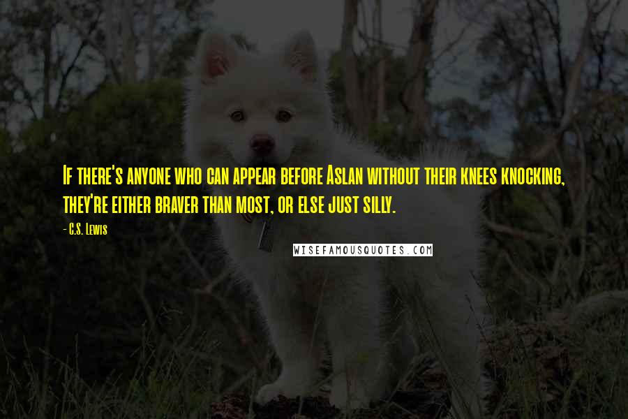 C.S. Lewis Quotes: If there's anyone who can appear before Aslan without their knees knocking, they're either braver than most, or else just silly.