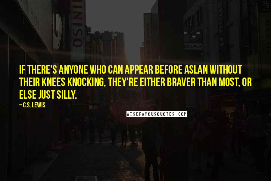 C.S. Lewis Quotes: If there's anyone who can appear before Aslan without their knees knocking, they're either braver than most, or else just silly.