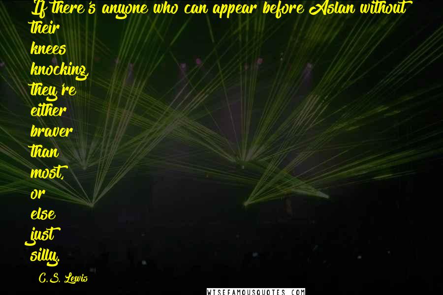 C.S. Lewis Quotes: If there's anyone who can appear before Aslan without their knees knocking, they're either braver than most, or else just silly.