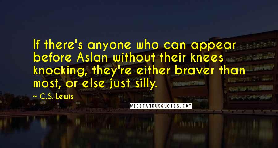 C.S. Lewis Quotes: If there's anyone who can appear before Aslan without their knees knocking, they're either braver than most, or else just silly.