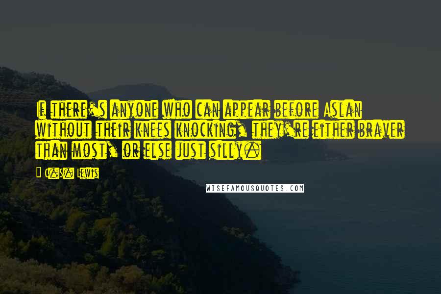C.S. Lewis Quotes: If there's anyone who can appear before Aslan without their knees knocking, they're either braver than most, or else just silly.