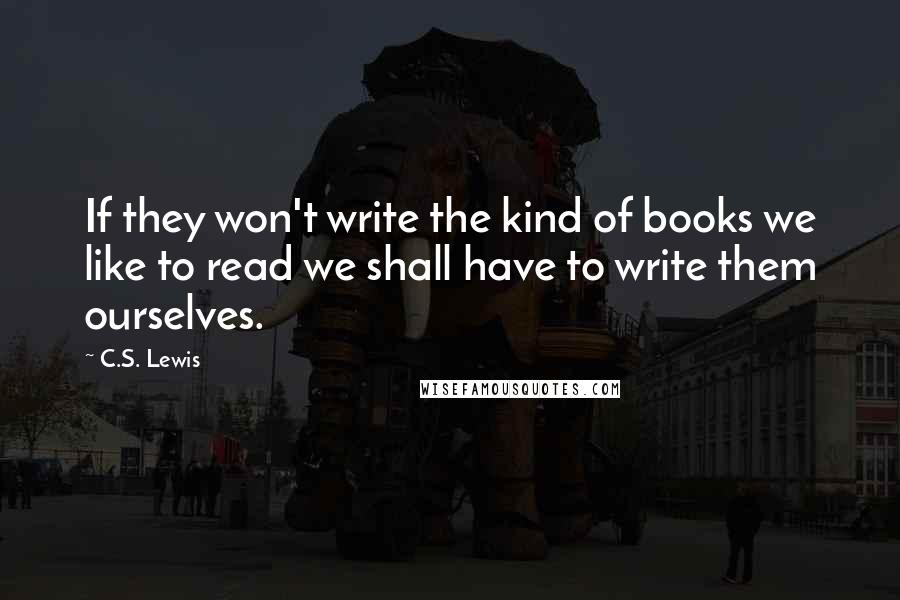 C.S. Lewis Quotes: If they won't write the kind of books we like to read we shall have to write them ourselves.