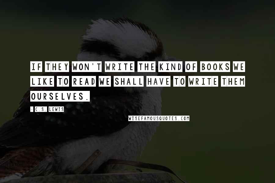 C.S. Lewis Quotes: If they won't write the kind of books we like to read we shall have to write them ourselves.