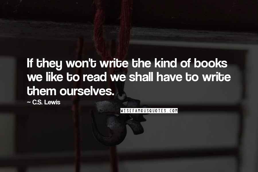 C.S. Lewis Quotes: If they won't write the kind of books we like to read we shall have to write them ourselves.