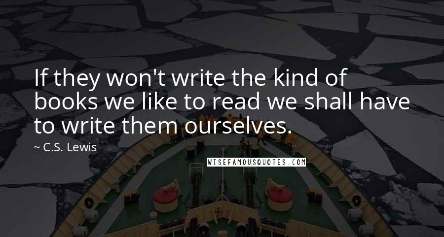 C.S. Lewis Quotes: If they won't write the kind of books we like to read we shall have to write them ourselves.