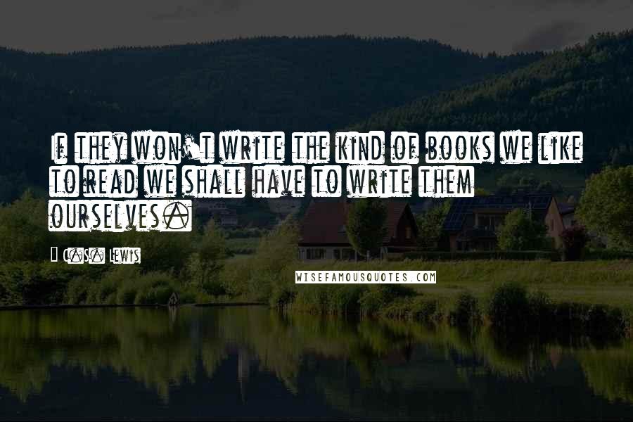 C.S. Lewis Quotes: If they won't write the kind of books we like to read we shall have to write them ourselves.