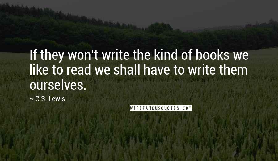 C.S. Lewis Quotes: If they won't write the kind of books we like to read we shall have to write them ourselves.