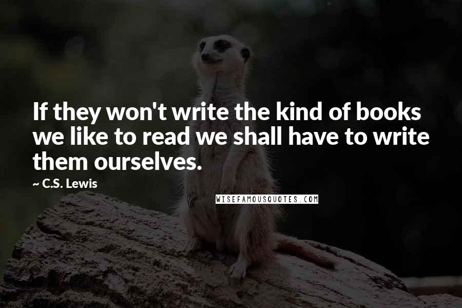 C.S. Lewis Quotes: If they won't write the kind of books we like to read we shall have to write them ourselves.