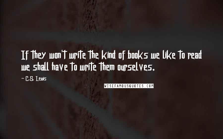 C.S. Lewis Quotes: If they won't write the kind of books we like to read we shall have to write them ourselves.