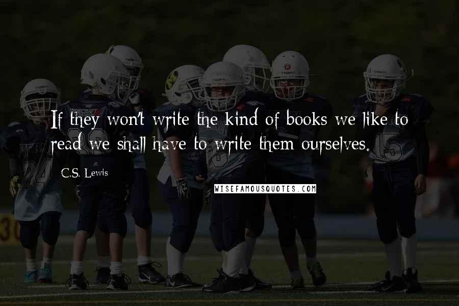 C.S. Lewis Quotes: If they won't write the kind of books we like to read we shall have to write them ourselves.