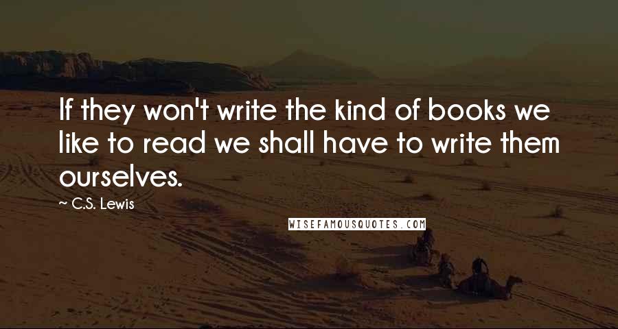 C.S. Lewis Quotes: If they won't write the kind of books we like to read we shall have to write them ourselves.