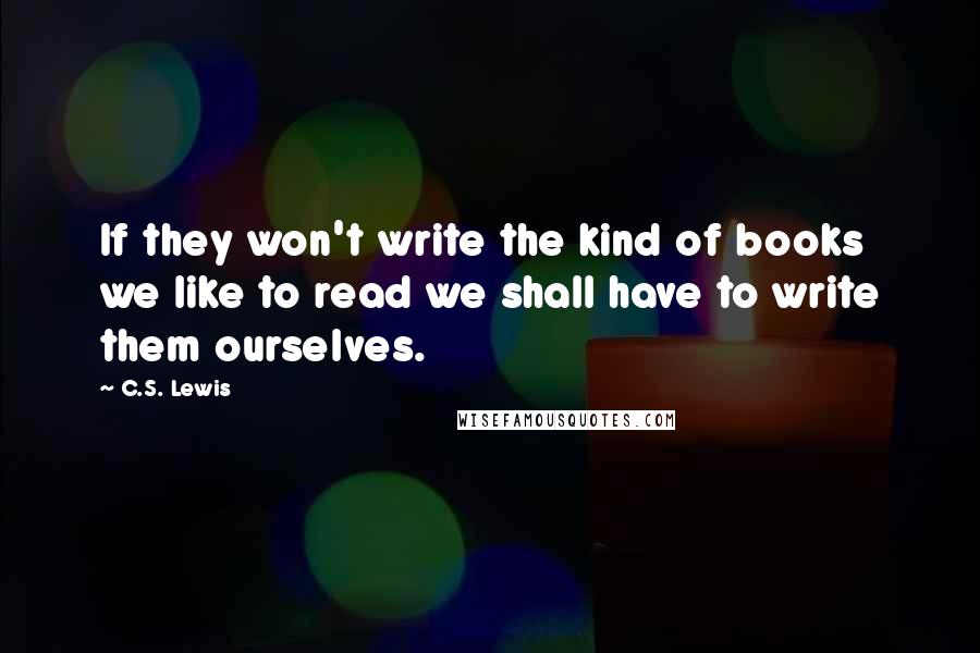 C.S. Lewis Quotes: If they won't write the kind of books we like to read we shall have to write them ourselves.