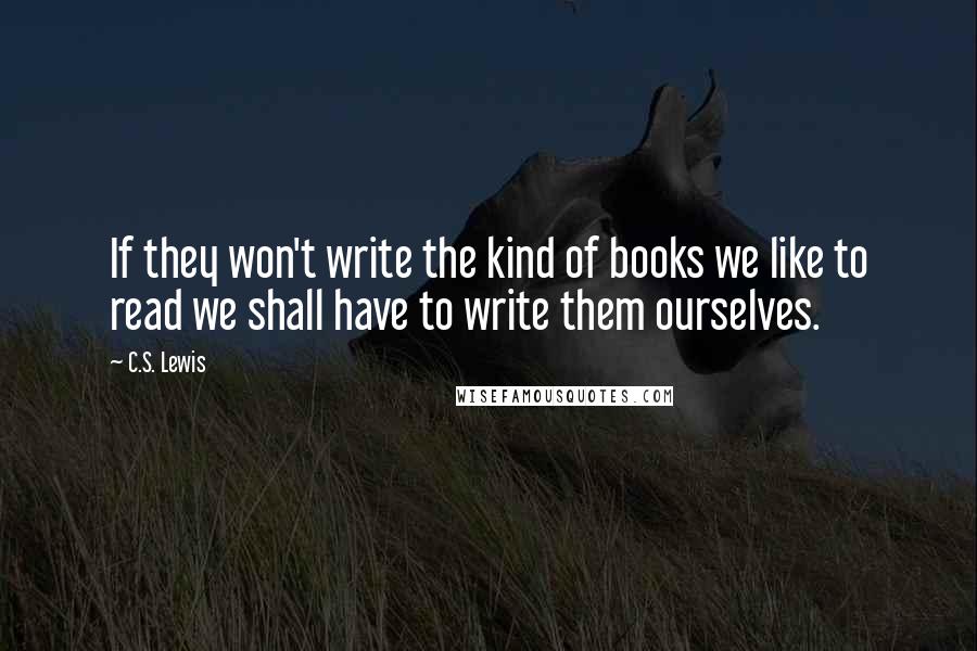 C.S. Lewis Quotes: If they won't write the kind of books we like to read we shall have to write them ourselves.