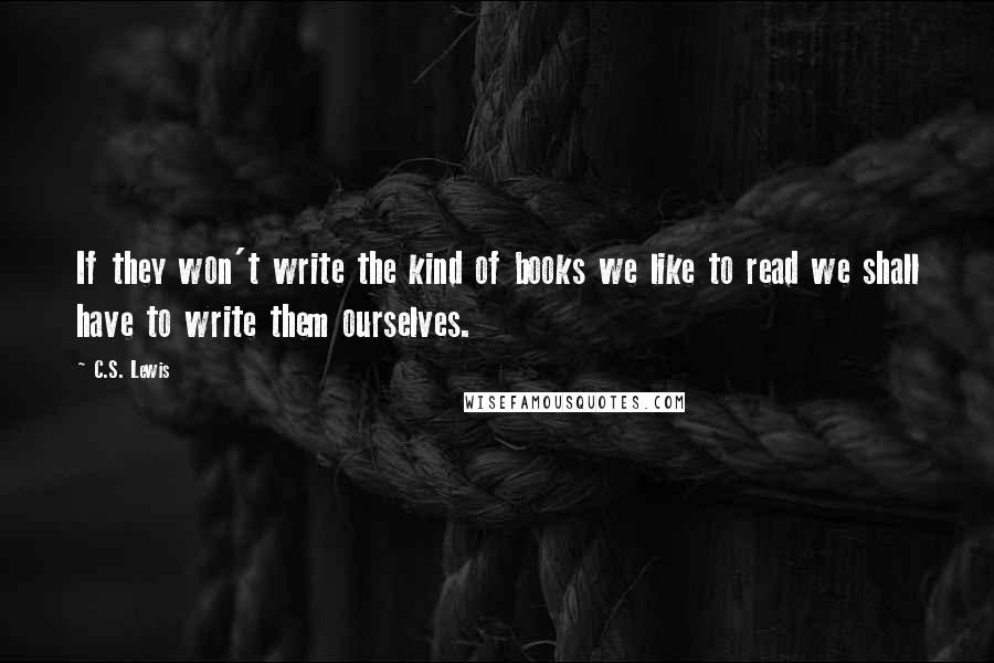 C.S. Lewis Quotes: If they won't write the kind of books we like to read we shall have to write them ourselves.