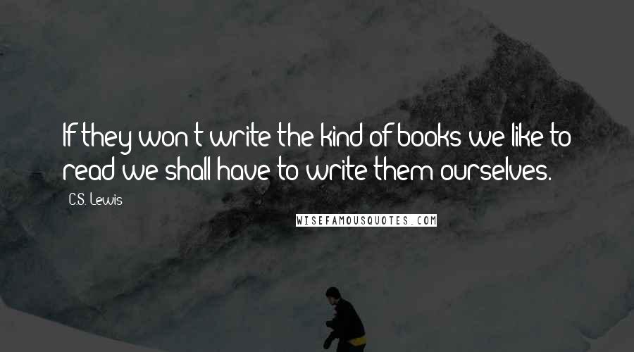 C.S. Lewis Quotes: If they won't write the kind of books we like to read we shall have to write them ourselves.