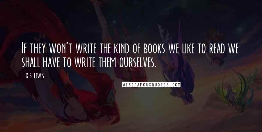 C.S. Lewis Quotes: If they won't write the kind of books we like to read we shall have to write them ourselves.