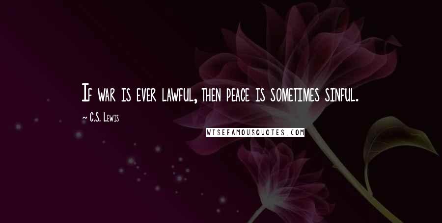 C.S. Lewis Quotes: If war is ever lawful, then peace is sometimes sinful.