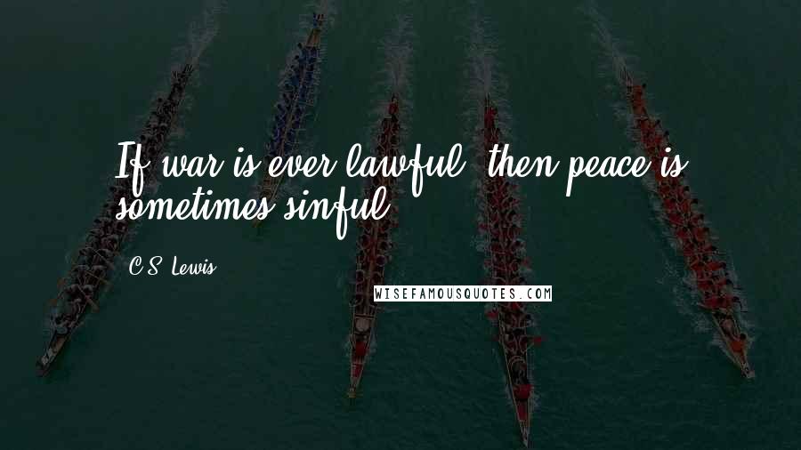 C.S. Lewis Quotes: If war is ever lawful, then peace is sometimes sinful.
