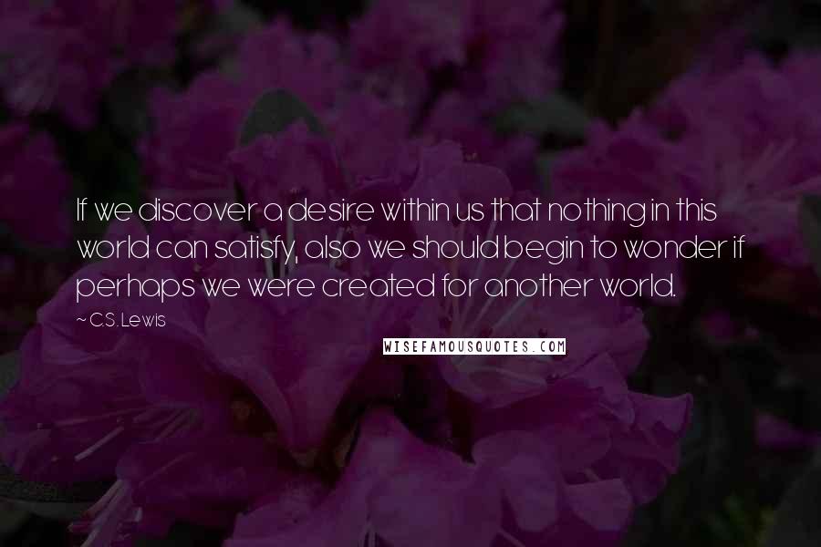C.S. Lewis Quotes: If we discover a desire within us that nothing in this world can satisfy, also we should begin to wonder if perhaps we were created for another world.