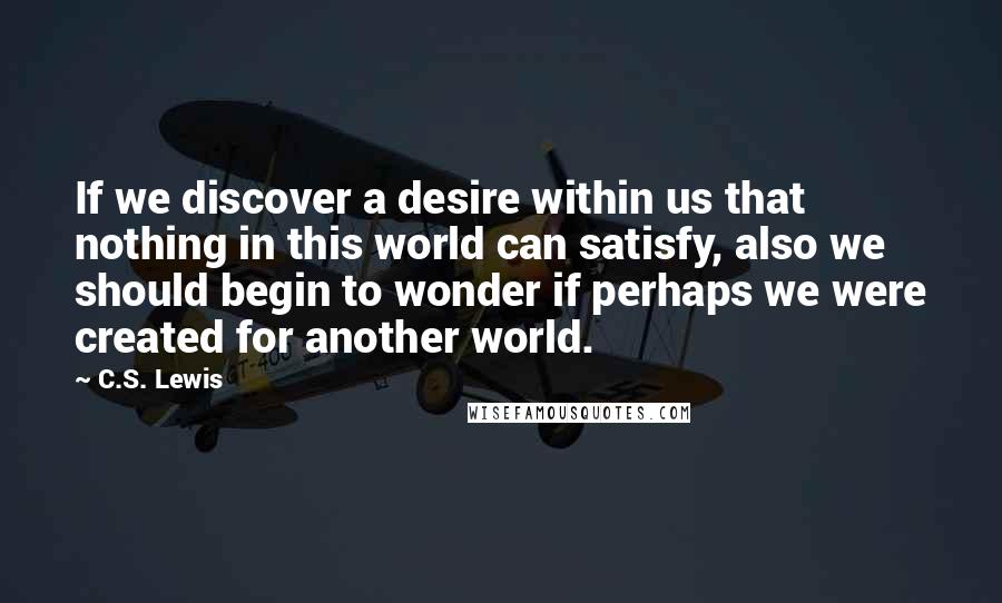 C.S. Lewis Quotes: If we discover a desire within us that nothing in this world can satisfy, also we should begin to wonder if perhaps we were created for another world.