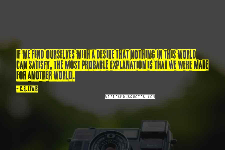 C.S. Lewis Quotes: If we find ourselves with a desire that nothing in this world can satisfy, the most probable explanation is that we were made for another world.