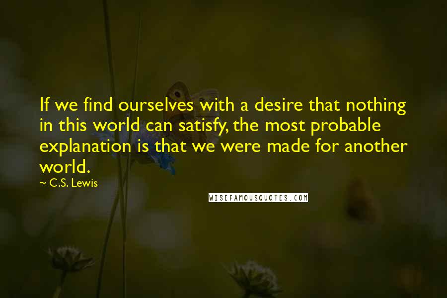 C.S. Lewis Quotes: If we find ourselves with a desire that nothing in this world can satisfy, the most probable explanation is that we were made for another world.