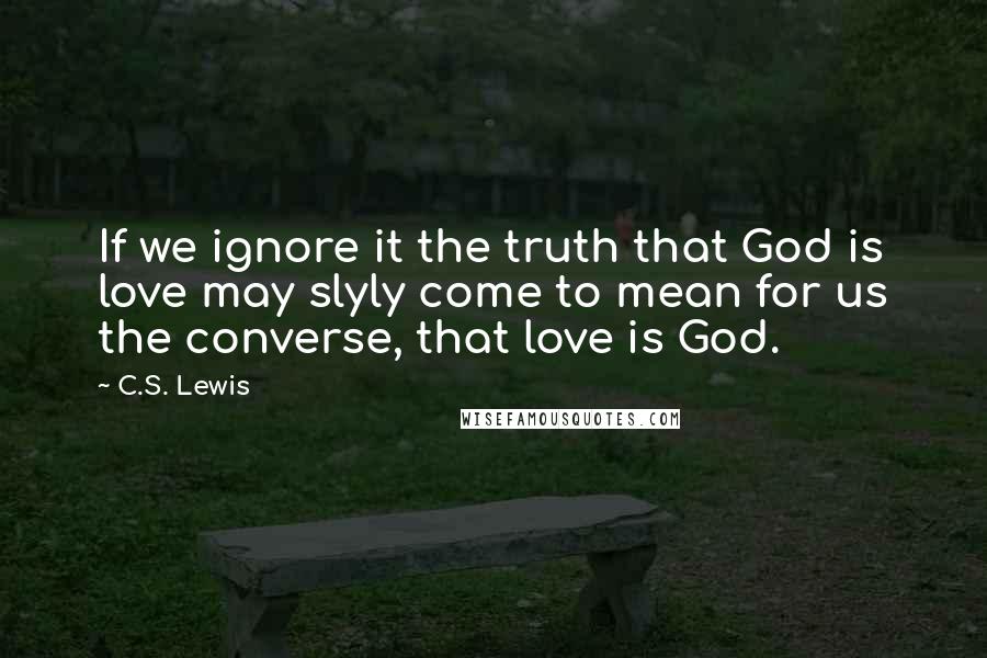 C.S. Lewis Quotes: If we ignore it the truth that God is love may slyly come to mean for us the converse, that love is God.