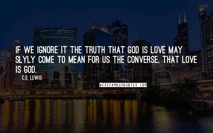 C.S. Lewis Quotes: If we ignore it the truth that God is love may slyly come to mean for us the converse, that love is God.