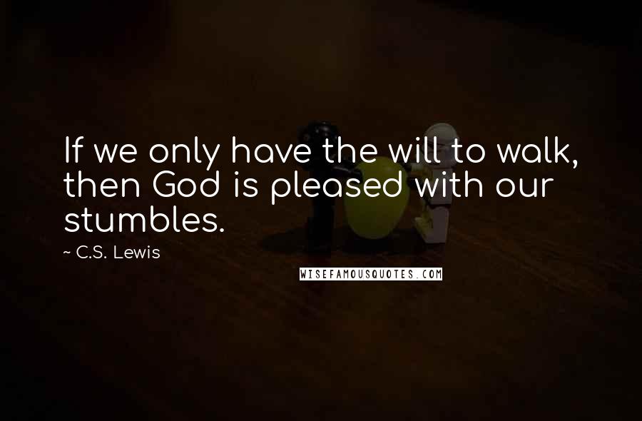 C.S. Lewis Quotes: If we only have the will to walk, then God is pleased with our stumbles.