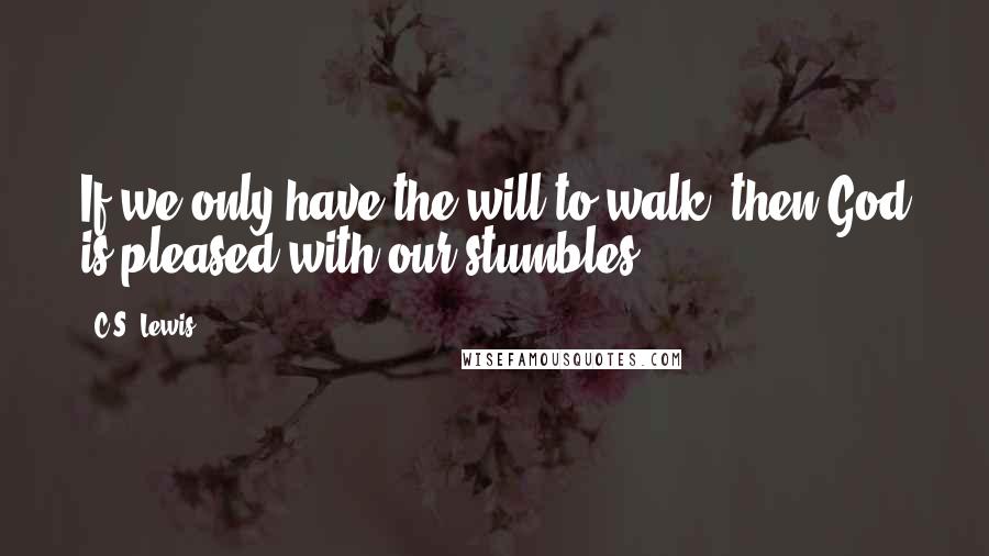 C.S. Lewis Quotes: If we only have the will to walk, then God is pleased with our stumbles.