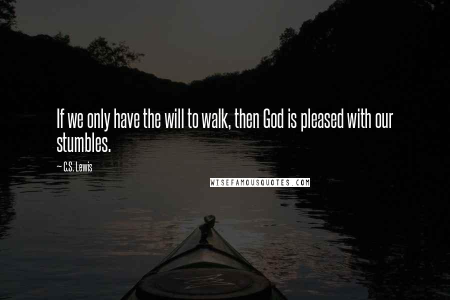 C.S. Lewis Quotes: If we only have the will to walk, then God is pleased with our stumbles.