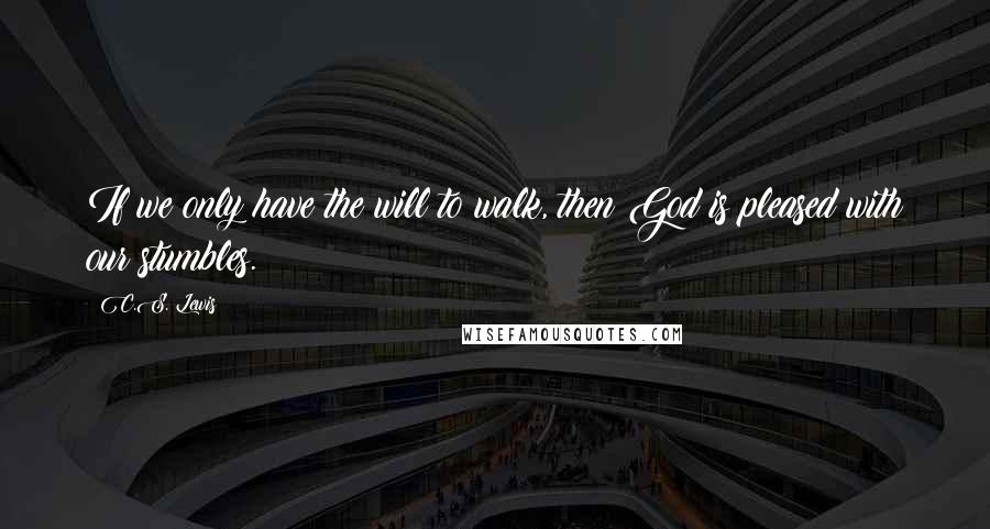 C.S. Lewis Quotes: If we only have the will to walk, then God is pleased with our stumbles.