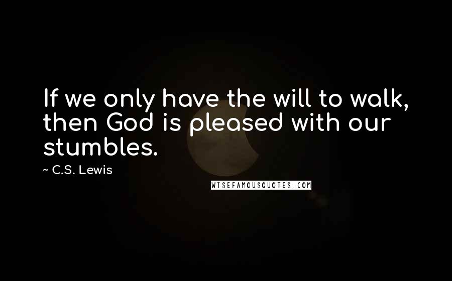 C.S. Lewis Quotes: If we only have the will to walk, then God is pleased with our stumbles.