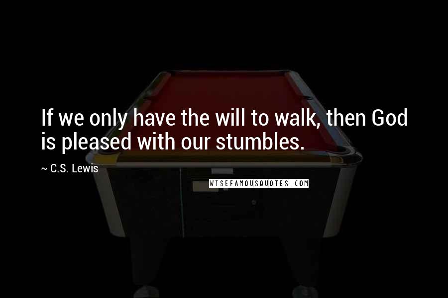 C.S. Lewis Quotes: If we only have the will to walk, then God is pleased with our stumbles.