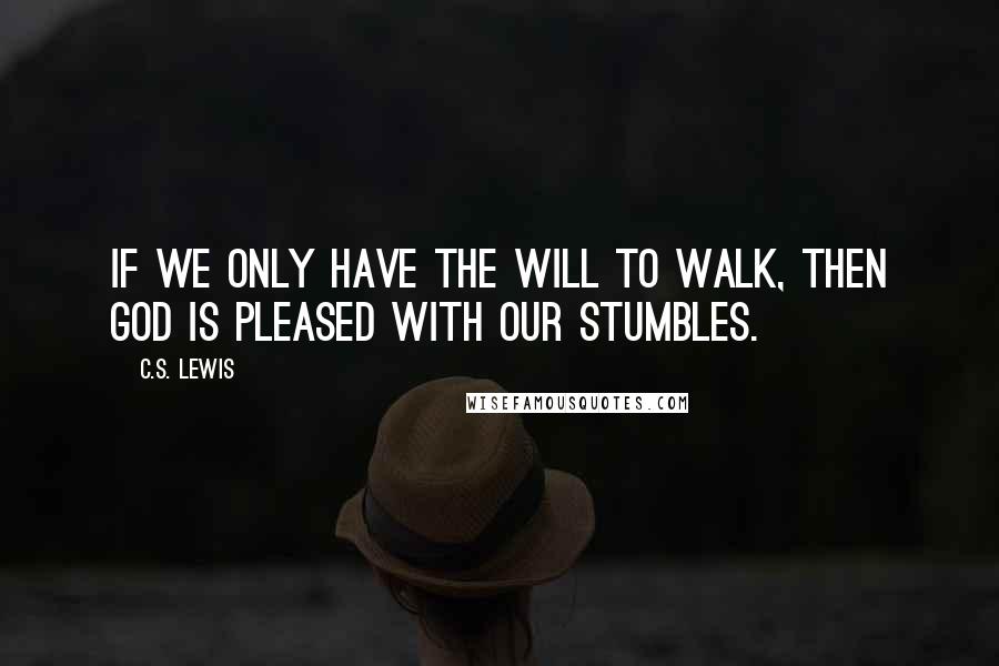 C.S. Lewis Quotes: If we only have the will to walk, then God is pleased with our stumbles.