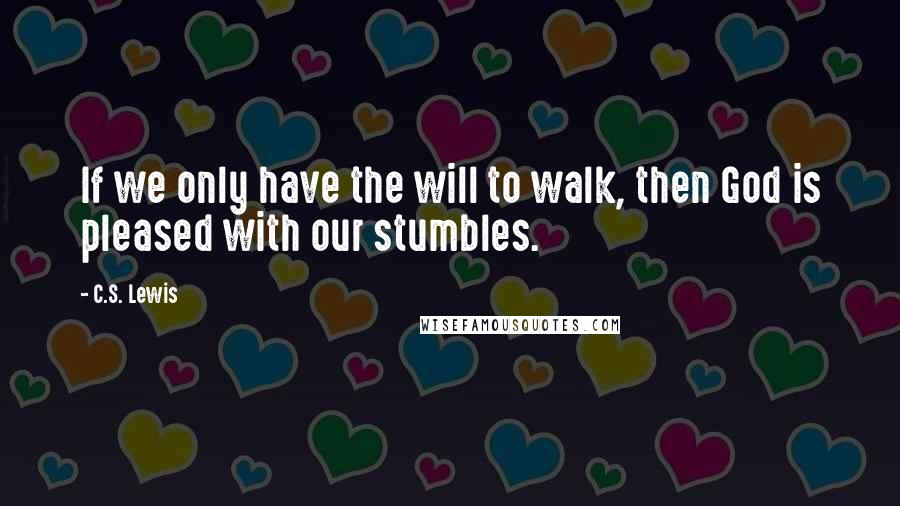 C.S. Lewis Quotes: If we only have the will to walk, then God is pleased with our stumbles.