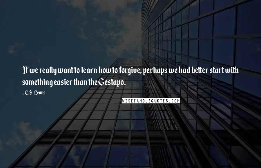 C.S. Lewis Quotes: If we really want to learn how to forgive, perhaps we had better start with something easier than the Gestapo.